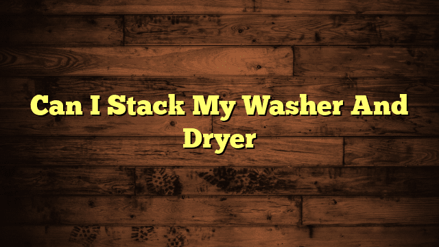 Can I Stack My Washer And Dryer