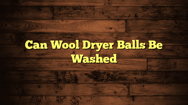Can Wool Dryer Balls Be Washed