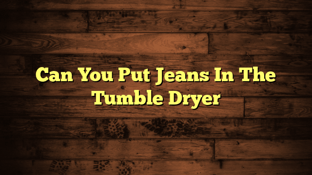 Can You Put Jeans In The Tumble Dryer