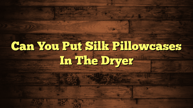 Can You Put Silk Pillowcases In The Dryer