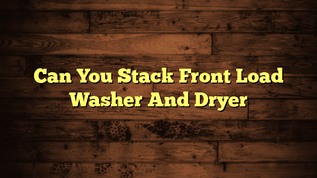 Can You Stack Front Load Washer And Dryer