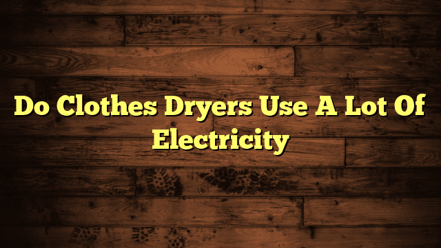 Do Clothes Dryers Use A Lot Of Electricity