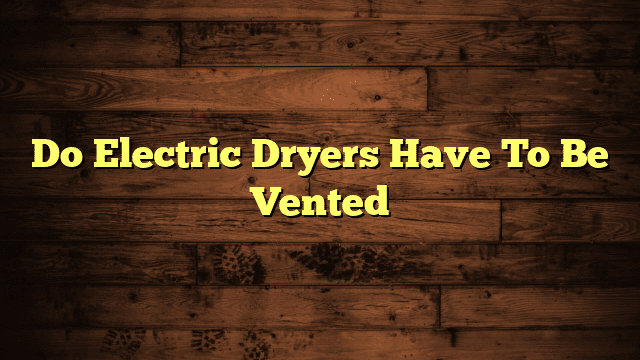Do Electric Dryers Have To Be Vented