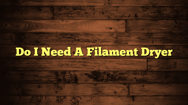 Do I Need A Filament Dryer