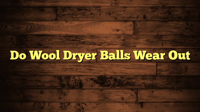 Do Wool Dryer Balls Wear Out