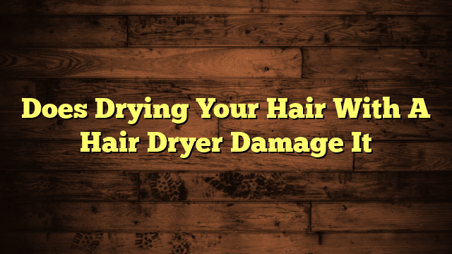 Does Drying Your Hair With A Hair Dryer Damage It