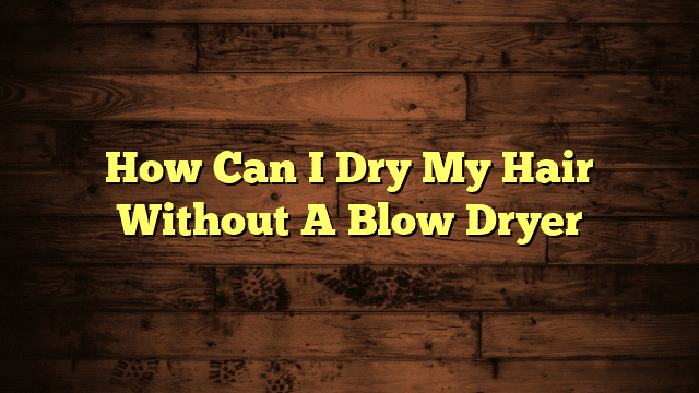 How Can I Dry My Hair Without A Blow Dryer