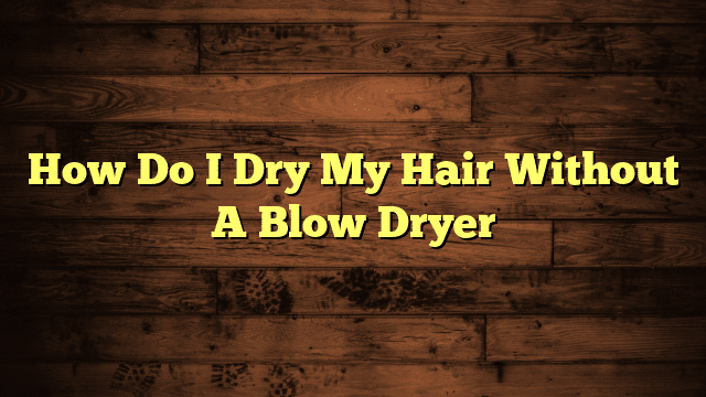 How Do I Dry My Hair Without A Blow Dryer