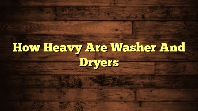 How Heavy Are Washer And Dryers