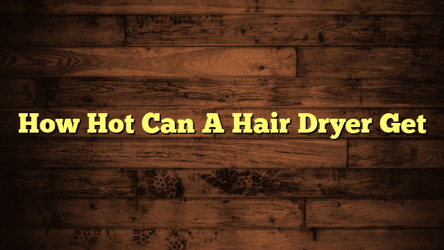 How Hot Can A Hair Dryer Get