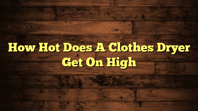 How Hot Does A Clothes Dryer Get On High