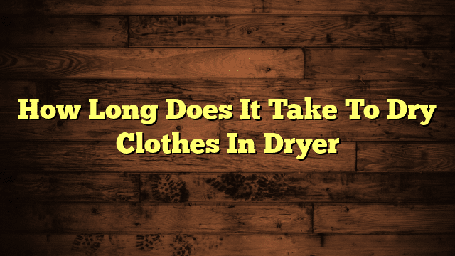 How Long Does It Take To Dry Clothes In Dryer