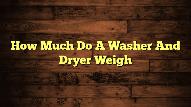 How Much Do A Washer And Dryer Weigh