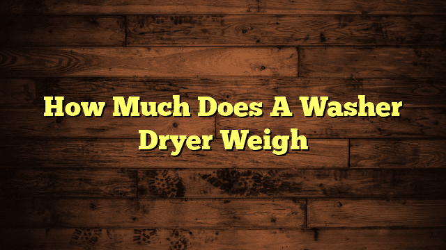 How Much Does A Washer Dryer Weigh