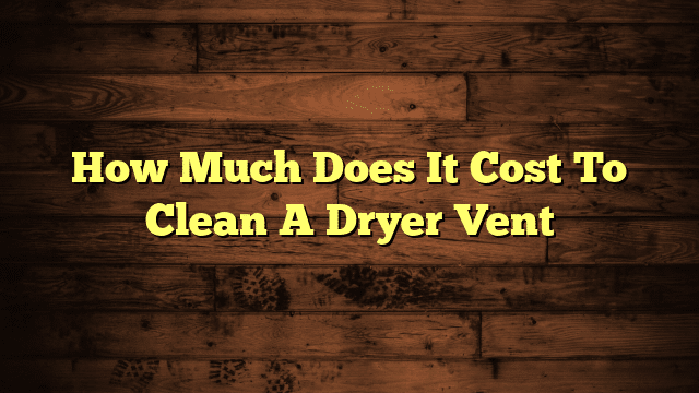How Much Does It Cost To Clean A Dryer Vent