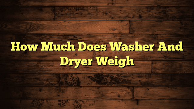 How Much Does Washer And Dryer Weigh