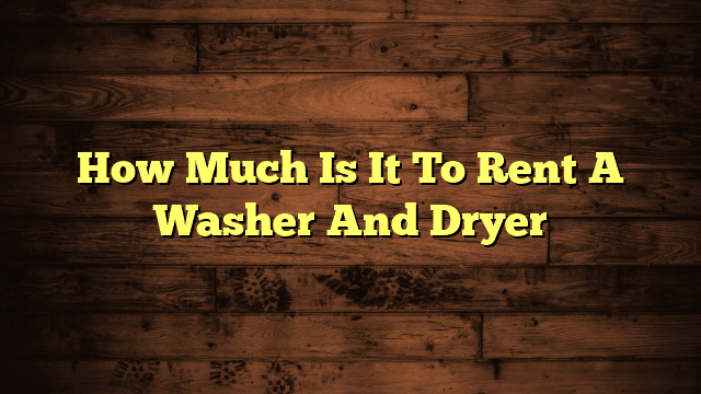 How Much Is It To Rent A Washer And Dryer