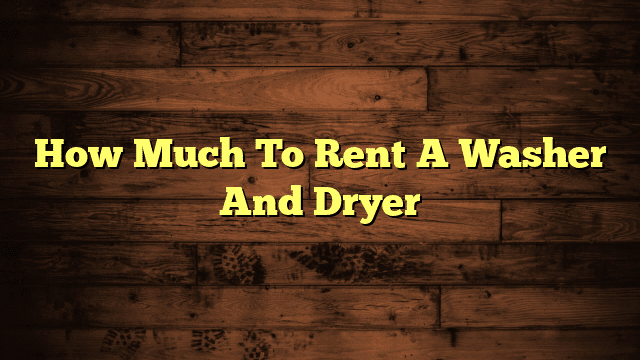 How Much To Rent A Washer And Dryer