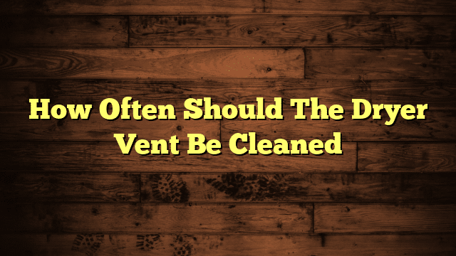 How Often Should The Dryer Vent Be Cleaned