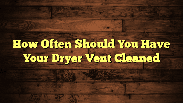 How Often Should You Have Your Dryer Vent Cleaned