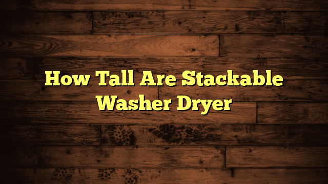 How Tall Are Stackable Washer Dryer