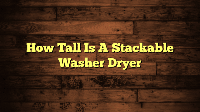How Tall Is A Stackable Washer Dryer
