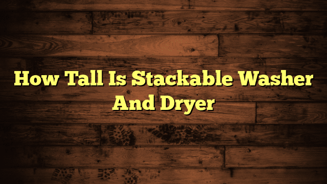 How Tall Is Stackable Washer And Dryer