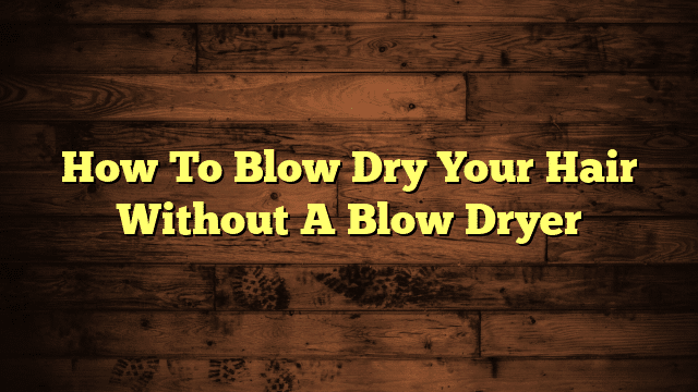 How To Blow Dry Your Hair Without A Blow Dryer