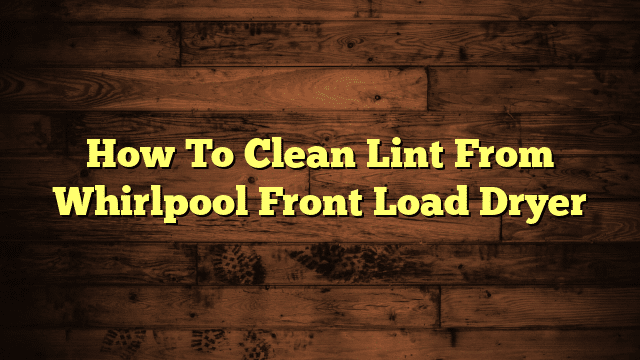 How To Clean Lint From Whirlpool Front Load Dryer