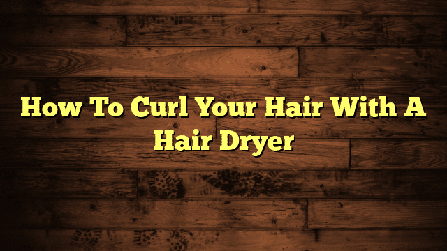 How To Curl Your Hair With A Hair Dryer