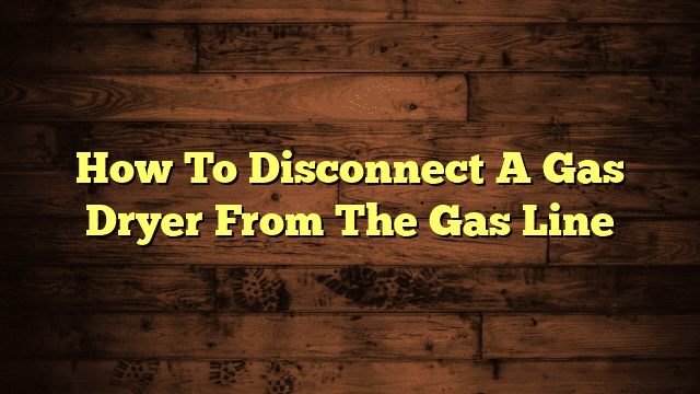 How To Disconnect A Gas Dryer From The Gas Line