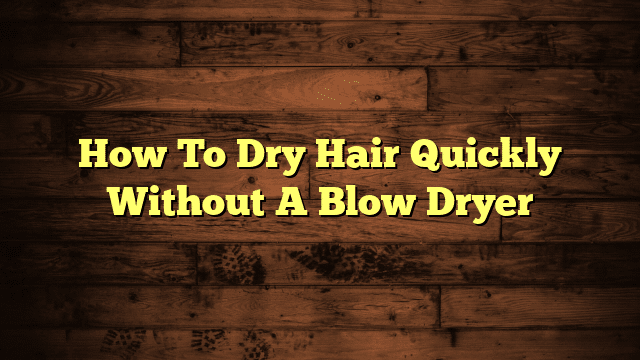 How To Dry Hair Quickly Without A Blow Dryer