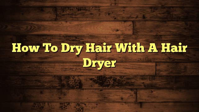 How To Dry Hair With A Hair Dryer