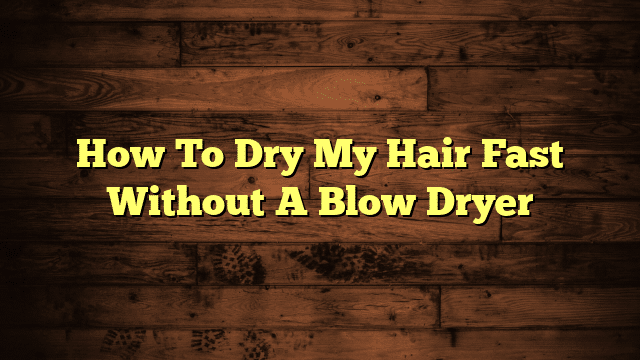 How To Dry My Hair Fast Without A Blow Dryer