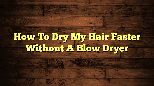 How To Dry My Hair Faster Without A Blow Dryer