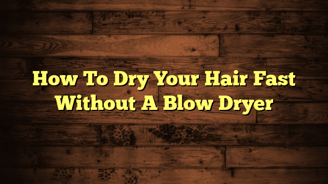 How To Dry Your Hair Fast Without A Blow Dryer