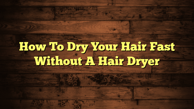 How To Dry Your Hair Fast Without A Hair Dryer