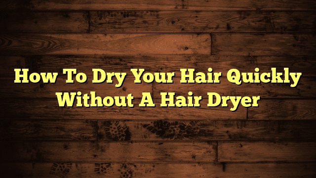 How To Dry Your Hair Quickly Without A Hair Dryer