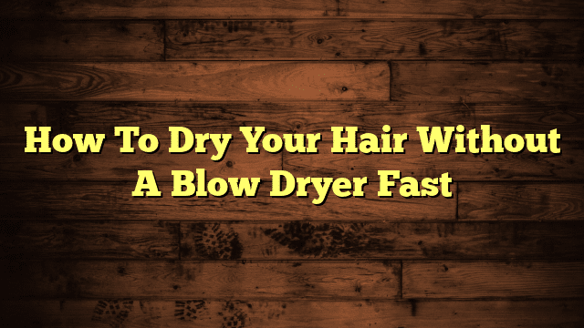 How To Dry Your Hair Without A Blow Dryer Fast