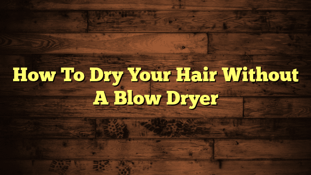 How To Dry Your Hair Without A Blow Dryer