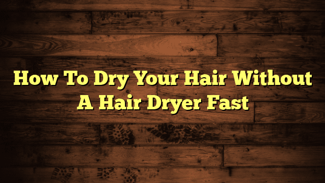 How To Dry Your Hair Without A Hair Dryer Fast
