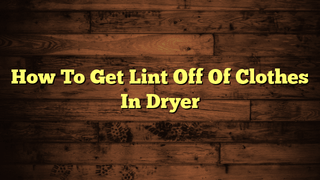 How To Get Lint Off Of Clothes In Dryer