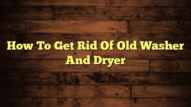 How To Get Rid Of Old Washer And Dryer
