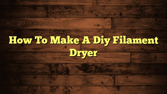 How To Make A Diy Filament Dryer