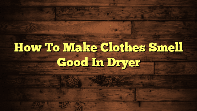 How To Make Clothes Smell Good In Dryer