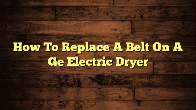 How To Replace A Belt On A Ge Electric Dryer