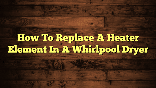 How To Replace A Heater Element In A Whirlpool Dryer