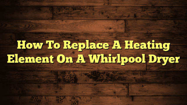 How To Replace A Heating Element On A Whirlpool Dryer