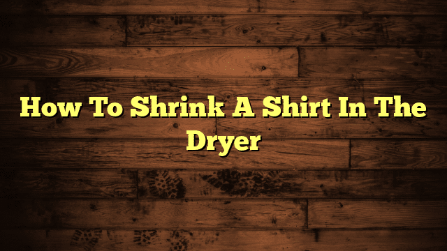 How To Shrink A Shirt In The Dryer