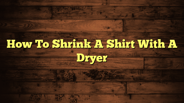 How To Shrink A Shirt With A Dryer